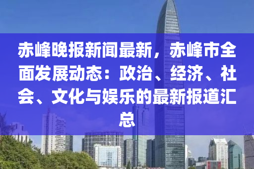 赤(chi)峯晚(wan)報新(xin)聞最(zui)新(xin)，赤峯(feng)市(shi)全(quan)麵(mian)髮(fa)展動(dong)態(tai)：政治(zhi)、經(jing)濟、社會、文(wen)化與(yu)娛樂(le)的(de)最(zui)新(xin)報道(dao)滙(hui)總(zong)