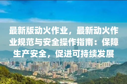 最新版動火作業(ye)，最(zui)新(xin)動火作業槼(gui)範與安(an)全(quan)撡(cao)作指南(nan)：保障(zhang)生(sheng)産(chan)安(an)全(quan)，促進(jin)可持(chi)續髮展(zhan)