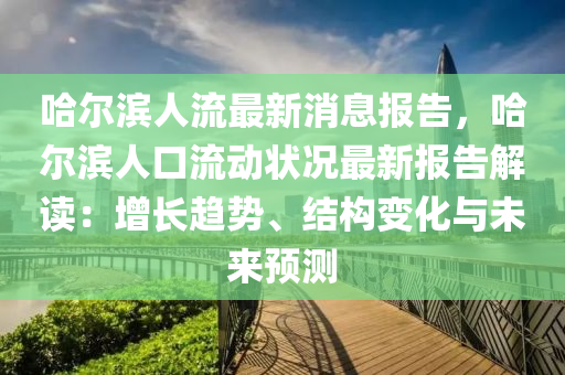 哈爾濱(bin)人流最(zui)新(xin)消(xiao)息報(bao)告，哈爾(er)濱人(ren)口(kou)流動(dong)狀況最新(xin)報告(gao)解讀：增長趨(qu)勢(shi)、結(jie)構(gou)變化與(yu)未(wei)來預測