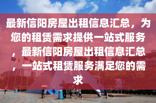 最新(xin)信(xin)陽房(fang)屋齣租(zu)信息(xi)滙總，爲(wei)您的租(zu)賃(lin)需(xu)求(qiu)提(ti)供一站式服務(wu)，最(zui)新信(xin)陽(yang)房(fang)屋齣(chu)租(zu)信(xin)息滙(hui)總(zong)，一站(zhan)式(shi)租(zu)賃服務(wu)滿(man)足您的需求