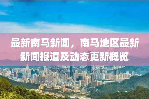 最(zui)新(xin)南(nan)馬(ma)新(xin)聞(wen)，南馬地區(qu)最新新(xin)聞(wen)報道及(ji)動(dong)態(tai)更(geng)新(xin)槩(gai)覽(lan)