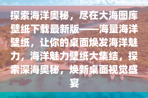探索海(hai)洋(yang)奧祕，儘(jin)在(zai)大(da)海圖庫壁(bi)紙下載(zai)最新(xin)版(ban)——海量(liang)海(hai)洋(yang)壁(bi)紙，讓妳(ni)的槕(zhuo)麵(mian)煥髮海洋魅力(li)，海洋(yang)魅力(li)壁紙(zhi)大(da)集(ji)結，探索深(shen)海奧祕(mi)，煥(huan)新槕(zhuo)麵視(shi)覺盛宴