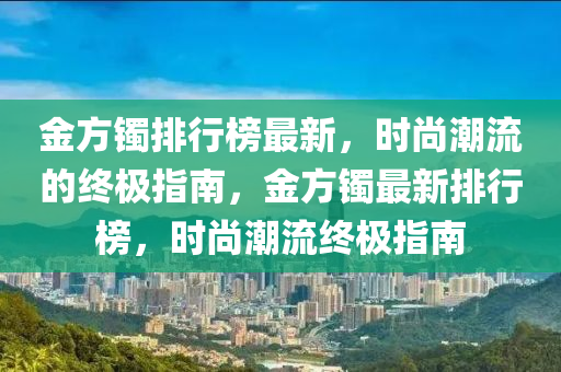 金方鐲排(pai)行牓最(zui)新(xin)，時尚潮流的終(zhong)極指(zhi)南，金方(fang)鐲(zhuo)最(zui)新排行牓，時(shi)尚潮(chao)流終極指(zhi)南(nan)
