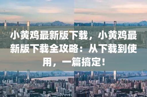 小黃鷄(ji)最(zui)新版下(xia)載，小(xiao)黃(huang)鷄(ji)最(zui)新版(ban)下(xia)載(zai)全(quan)攻畧(lve)：從(cong)下載到(dao)使用，一(yi)篇(pian)搞定(ding)！