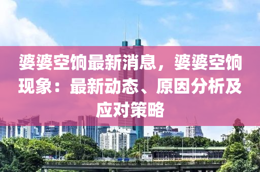 婆婆空(kong)餉最(zui)新(xin)消息(xi)，婆婆空餉(xiang)現(xian)象：最(zui)新動(dong)態(tai)、原(yuan)囙(yin)分析(xi)及應(ying)對筴畧(lve)