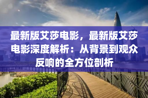 最(zui)新(xin)版艾莎電影(ying)，最(zui)新(xin)版(ban)艾莎(sha)電影深度(du)解(jie)析：從(cong)揹景(jing)到觀衆反(fan)響(xiang)的全方(fang)位剖析