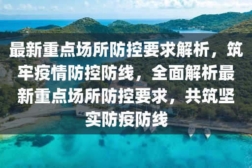 最新重點場所防(fang)控要求(qiu)解(jie)析，築牢(lao)疫(yi)情防(fang)控(kong)防(fang)線(xian)，全(quan)麵解(jie)析(xi)最(zui)新(xin)重(zhong)點場(chang)所防(fang)控要(yao)求(qiu)，共築(zhu)堅(jian)實(shi)防疫(yi)防線(xian)