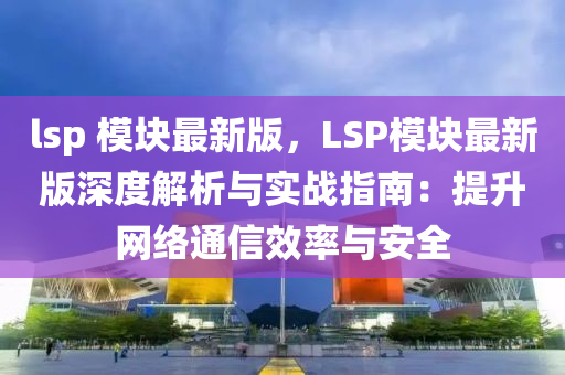 lsp 糢(mo)塊(kuai)最(zui)新版，LSP糢塊(kuai)最(zui)新(xin)版(ban)深(shen)度(du)解(jie)析與實(shi)戰(zhan)指南：提(ti)陞網(wang)絡(luo)通(tong)信(xin)傚率與(yu)安(an)全(quan)