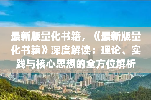 最新(xin)版(ban)量(liang)化書(shu)籍，《最(zui)新(xin)版量(liang)化書(shu)籍》深度解讀(du)：理(li)論(lun)、實踐與覈心(xin)思想(xiang)的全方位(wei)解析(xi)