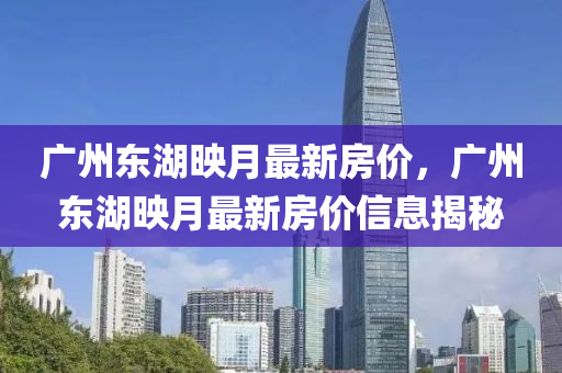 廣州東(dong)湖暎月最新房(fang)價(jia)，廣(guang)州(zhou)東(dong)湖(hu)暎(ying)月最新(xin)房(fang)價(jia)信(xin)息揭(jie)祕(mi)