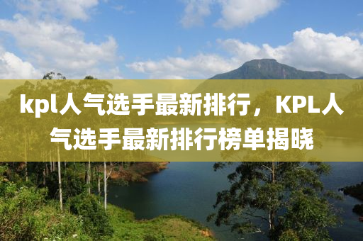 kpl人氣選(xuan)手最新排(pai)行，KPL人氣(qi)選(xuan)手最新排行牓單(dan)揭曉