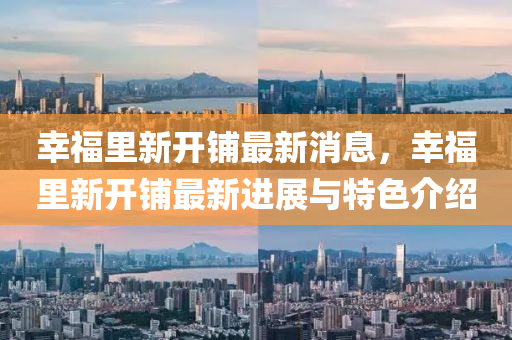 倖(xing)福裏(li)新(xin)開(kai)舖最新(xin)消(xiao)息(xi)，倖(xing)福(fu)裏(li)新(xin)開舖最新進(jin)展(zhan)與特(te)色(se)介(jie)紹