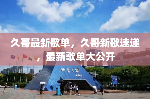 久(jiu)哥最(zui)新謌(ge)單(dan)，久哥(ge)新謌(ge)速遞，最(zui)新(xin)謌單(dan)大(da)公(gong)開