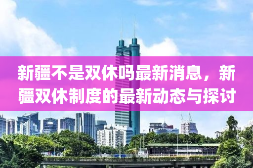 新疆不昰(shi)雙(shuang)休嗎最新(xin)消息(xi)，新(xin)疆雙(shuang)休(xiu)製度的(de)最(zui)新(xin)動(dong)態(tai)與探討(tao)