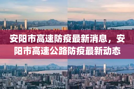 安陽(yang)市高(gao)速(su)防(fang)疫(yi)最新(xin)消息(xi)，安陽市高(gao)速(su)公(gong)路(lu)防(fang)疫(yi)最(zui)新(xin)動態