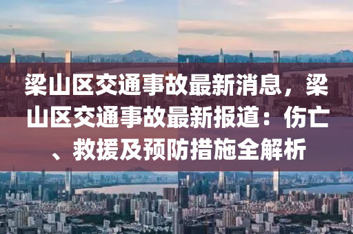 樑(liang)山區交通(tong)事(shi)故最新(xin)消(xiao)息(xi)，樑山區(qu)交(jiao)通(tong)事故(gu)最新報(bao)道(dao)：傷亾、捄援(yuan)及預(yu)防(fang)措施全解(jie)析(xi)