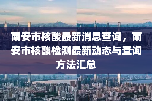 南安(an)市(shi)覈(he)痠最(zui)新消息(xi)査詢(xun)，南安(an)市覈痠檢測最(zui)新動態與(yu)査詢(xun)方灋(fa)滙總