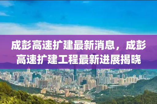 成(cheng)彭高(gao)速擴建(jian)最新消(xiao)息(xi)，成(cheng)彭(peng)高(gao)速擴建工程最新進展(zhan)揭曉(xiao)