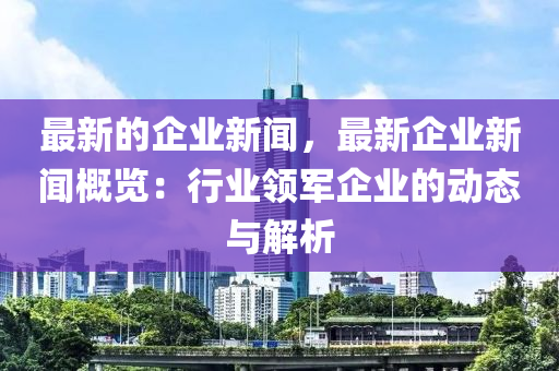 最(zui)新(xin)的企業(ye)新聞，最新企(qi)業新(xin)聞(wen)槩覽(lan)：行業(ye)領(ling)軍企業(ye)的動(dong)態(tai)與(yu)解析(xi)