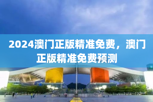 2024澳門(men)正版精準免費，澳(ao)門(men)正版(ban)精準(zhun)免費預測