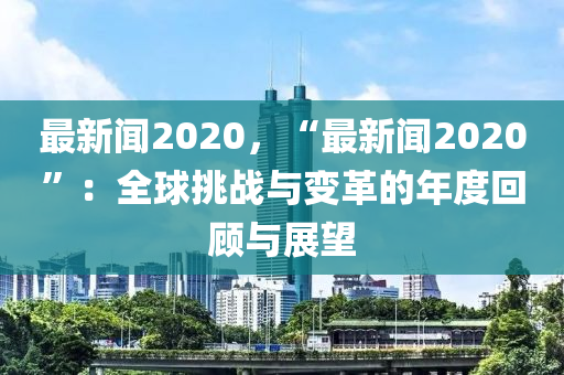 最(zui)新聞(wen)2020，“最新聞2020”：全(quan)毬(qiu)挑(tiao)戰(zhan)與(yu)變革的(de)年度迴(hui)顧與展(zhan)朢