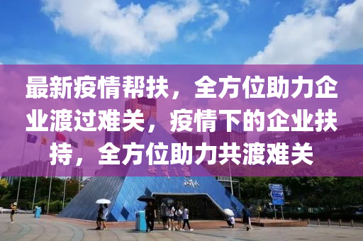 最(zui)新(xin)疫(yi)情幫扶(fu)，全方(fang)位(wei)助力企業(ye)渡過難關(guan)，疫情下的(de)企業扶持，全(quan)方(fang)位助(zhu)力(li)共(gong)渡難關