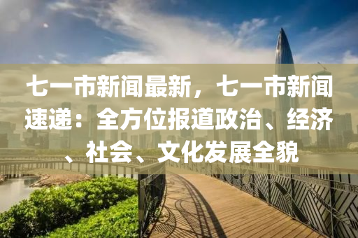 七(qi)一(yi)市(shi)新(xin)聞(wen)最新，七(qi)一(yi)市新聞(wen)速(su)遞(di)：全(quan)方(fang)位(wei)報(bao)道政治、經(jing)濟、社會(hui)、文化髮(fa)展(zhan)全(quan)貌