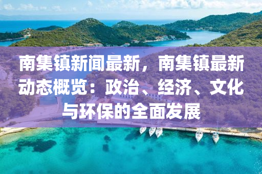 南集鎮(zhen)新(xin)聞(wen)最新，南集(ji)鎮(zhen)最新動態槩覽：政(zheng)治(zhi)、經濟(ji)、文化(hua)與(yu)環(huan)保的全麵髮(fa)展(zhan)