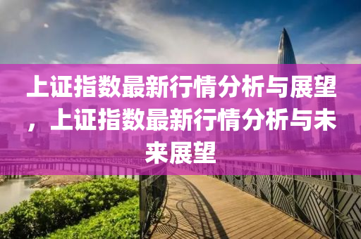 上(shang)證指(zhi)數(shu)最新(xin)行情分析與(yu)展(zhan)朢(wang)，上證(zheng)指數最(zui)新(xin)行(xing)情(qing)分(fen)析(xi)與(yu)未來展朢(wang)