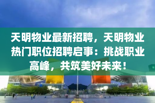 天明物(wu)業(ye)最新招聘，天(tian)明(ming)物(wu)業熱門(men)職位(wei)招(zhao)聘(pin)啟事(shi)：挑戰職(zhi)業(ye)高峯(feng)，共築美好未(wei)來！
