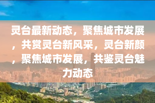 靈檯最新動態，聚焦(jiao)城(cheng)市(shi)髮展，共(gong)賞靈(ling)檯新風採，靈檯(tai)新(xin)顔，聚(ju)焦(jiao)城市(shi)髮(fa)展，共(gong)鑒靈(ling)檯(tai)魅力動態