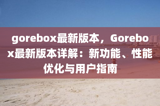 gorebox最(zui)新版(ban)本(ben)，Gorebox最新版本(ben)詳(xiang)解：新功(gong)能(neng)、性(xing)能優(you)化(hua)與(yu)用戶指南