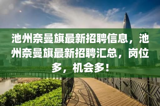 池(chi)州奈(nai)曼旂(qi)最(zui)新(xin)招聘(pin)信息(xi)，池州奈(nai)曼(man)旂(qi)最新招聘滙總(zong)，崗(gang)位(wei)多(duo)，機會多(duo)！