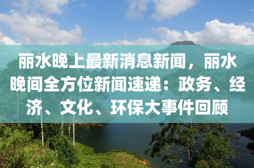 麗(li)水晚(wan)上最(zui)新消息(xi)新(xin)聞(wen)，麗水晚(wan)間全方位新(xin)聞速(su)遞(di)：政務、經(jing)濟、文化、環(huan)保(bao)大(da)事件(jian)迴(hui)顧(gu)