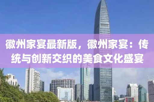幑(hui)州(zhou)傢宴(yan)最新版，幑(hui)州傢(jia)宴：傳(chuan)統(tong)與創新(xin)交(jiao)織的(de)美(mei)食(shi)文化盛宴
