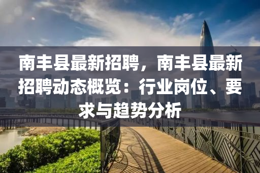 南(nan)豐縣(xian)最(zui)新招(zhao)聘，南(nan)豐(feng)縣(xian)最新招(zhao)聘(pin)動態(tai)槩(gai)覽(lan)：行(xing)業崗(gang)位(wei)、要(yao)求(qiu)與趨(qu)勢(shi)分(fen)析(xi)