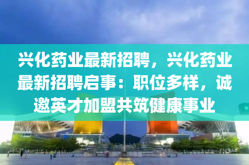 興(xing)化(hua)藥(yao)業(ye)最新招聘，興(xing)化藥(yao)業最(zui)新(xin)招聘啟事(shi)：職(zhi)位多樣，誠(cheng)邀(yao)英(ying)才加(jia)盟共築健(jian)康(kang)事業