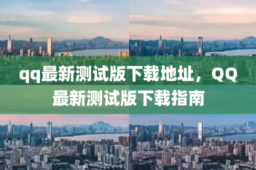 qq最新測試(shi)版下載(zai)地(di)阯，百度最新測(ce)試版(ban)下(xia)載(zai)指南(nan)