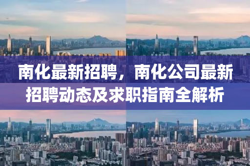 南(nan)化最新(xin)招(zhao)聘，南化公司最新(xin)招(zhao)聘動(dong)態及求職指南(nan)全(quan)解析