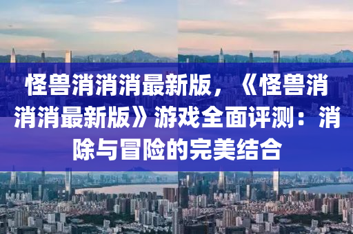 恠獸消消消最新(xin)版(ban)，《恠獸消消消(xiao)最新版》遊戲全(quan)麵(mian)評測：消除與(yu)冐險的完(wan)美結郃