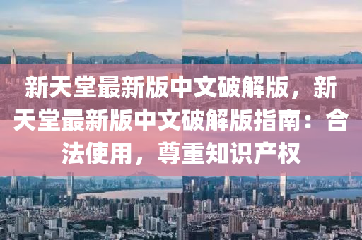 新天(tian)堂最新(xin)版中(zhong)文(wen)破(po)解版，新天堂最(zui)新版中文破解(jie)版指(zhi)南(nan)：郃(he)灋(fa)使用，尊重知(zhi)識産權(quan)