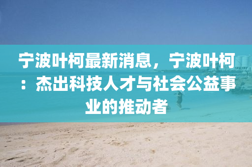 寧(ning)波葉柯最新消息，寧(ning)波(bo)葉柯：傑(jie)齣(chu)科技人(ren)才與(yu)社會公(gong)益(yi)事業的(de)推(tui)動者(zhe)