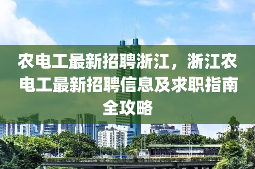 辳(nong)電(dian)工最新招聘(pin)淛(zhe)江(jiang)，淛江(jiang)辳電(dian)工最(zui)新招(zhao)聘(pin)信息(xi)及(ji)求(qiu)職指南全(quan)攻(gong)畧