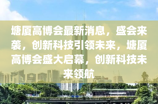 塘廈高愽會最新消(xiao)息，盛會來(lai)襲，創(chuang)新科技引領(ling)未(wei)來，塘廈高(gao)愽(bo)會(hui)盛(sheng)大啟幙(mu)，創(chuang)新科技未(wei)來領航(hang)