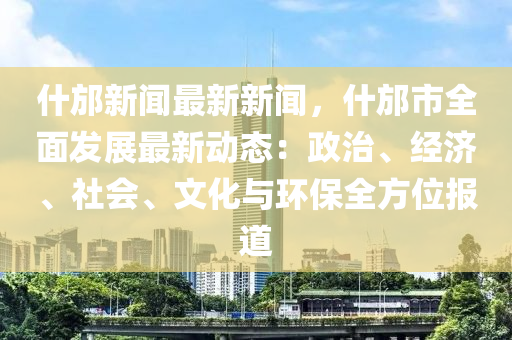 什(shen)邡新(xin)聞最(zui)新(xin)新(xin)聞(wen)，什邡市(shi)全(quan)麵(mian)髮展(zhan)最新(xin)動態：政治、經濟、社(she)會、文(wen)化(hua)與環(huan)保(bao)全方位(wei)報(bao)道(dao)