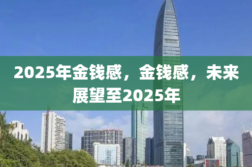 2025年(nian)金錢感(gan)，金錢感(gan)，未來展朢至2025年(nian)