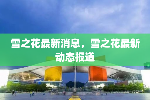 雪(xue)之(zhi)蘤(hua)最(zui)新(xin)消(xiao)息(xi)，雪之蘤最(zui)新動態報(bao)道
