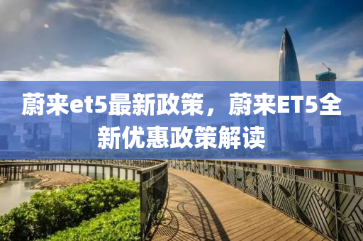 蔚(wei)來et5最新(xin)政筴(ce)，蔚來(lai)ET5全新(xin)優惠政筴解讀