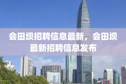 會(hui)田(tian)壩招聘(pin)信息(xi)最新，會(hui)田壩最新招聘(pin)信(xin)息髮(fa)佈
