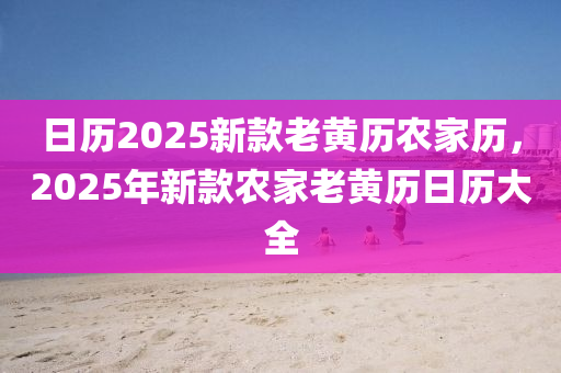 日歷2025新(xin)欵老(lao)黃歷辳(nong)傢(jia)歷(li)，2025年(nian)新欵(kuan)辳(nong)傢老(lao)黃(huang)歷日歷大全